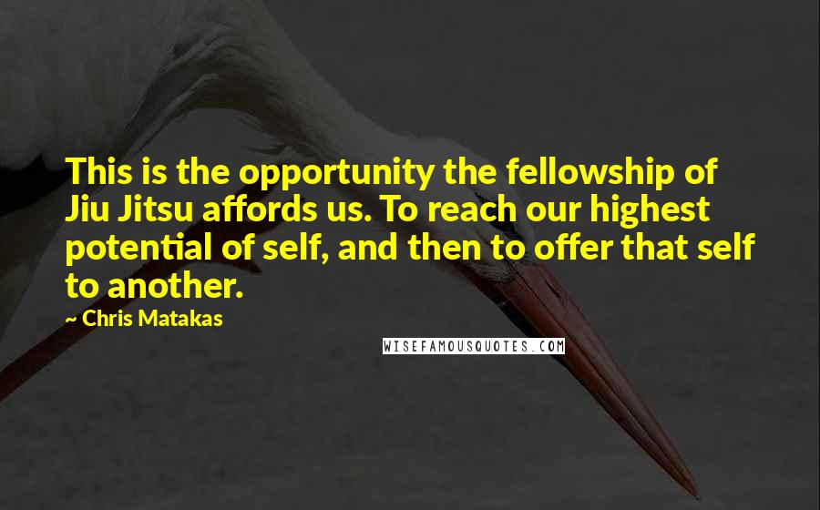 Chris Matakas Quotes: This is the opportunity the fellowship of Jiu Jitsu affords us. To reach our highest potential of self, and then to offer that self to another.