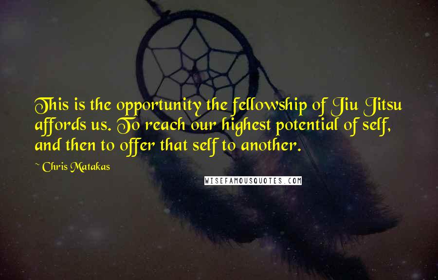 Chris Matakas Quotes: This is the opportunity the fellowship of Jiu Jitsu affords us. To reach our highest potential of self, and then to offer that self to another.