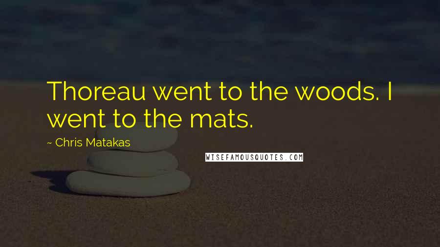 Chris Matakas Quotes: Thoreau went to the woods. I went to the mats.