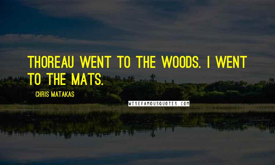 Chris Matakas Quotes: Thoreau went to the woods. I went to the mats.