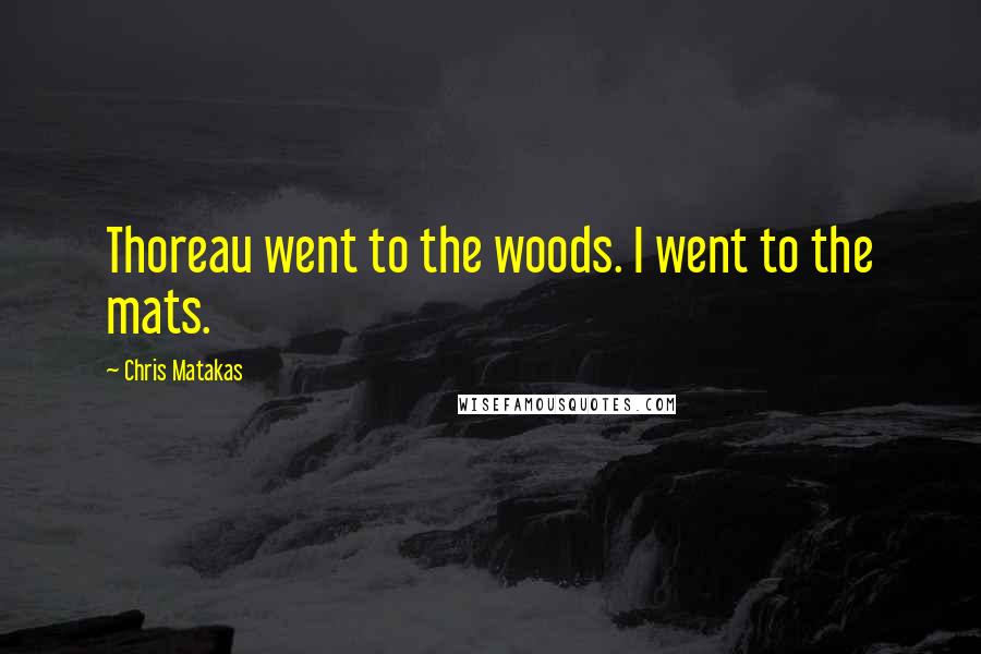 Chris Matakas Quotes: Thoreau went to the woods. I went to the mats.