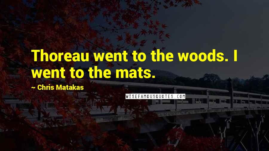 Chris Matakas Quotes: Thoreau went to the woods. I went to the mats.