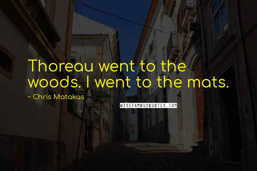 Chris Matakas Quotes: Thoreau went to the woods. I went to the mats.