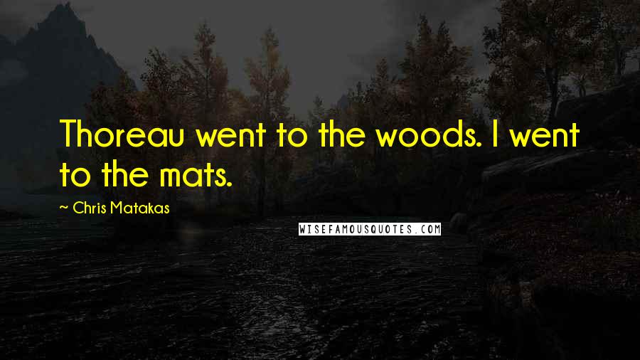 Chris Matakas Quotes: Thoreau went to the woods. I went to the mats.