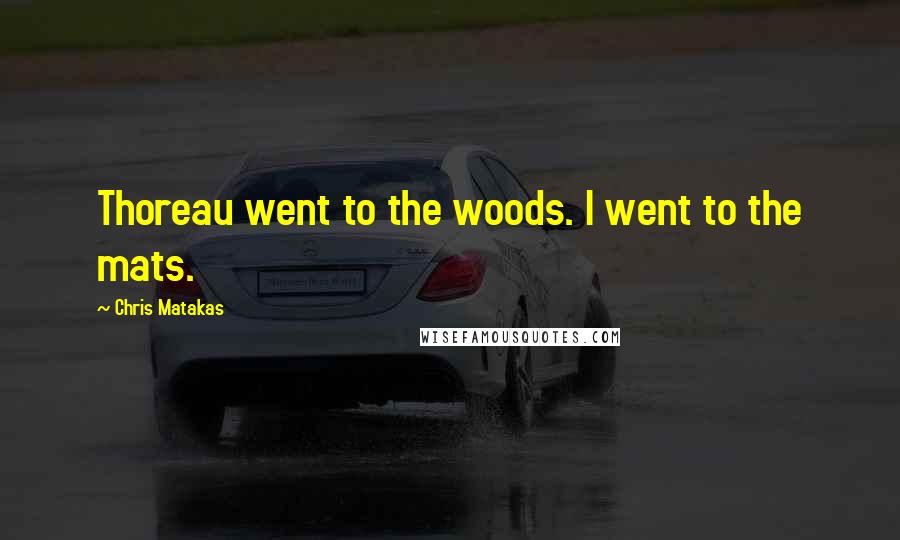 Chris Matakas Quotes: Thoreau went to the woods. I went to the mats.