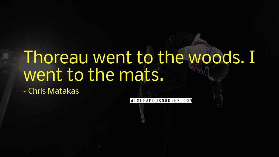 Chris Matakas Quotes: Thoreau went to the woods. I went to the mats.