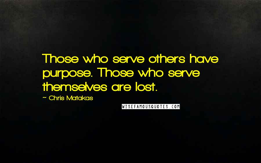 Chris Matakas Quotes: Those who serve others have purpose. Those who serve themselves are lost.