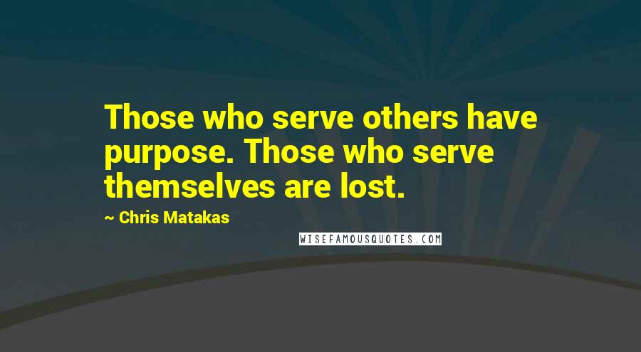 Chris Matakas Quotes: Those who serve others have purpose. Those who serve themselves are lost.