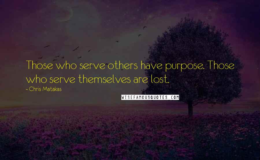 Chris Matakas Quotes: Those who serve others have purpose. Those who serve themselves are lost.
