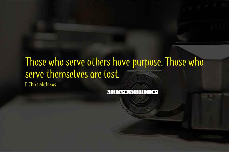 Chris Matakas Quotes: Those who serve others have purpose. Those who serve themselves are lost.