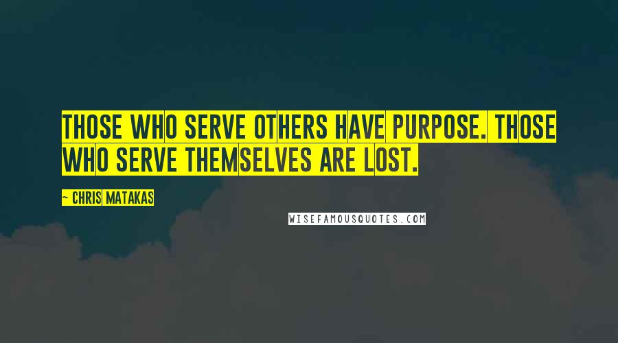 Chris Matakas Quotes: Those who serve others have purpose. Those who serve themselves are lost.