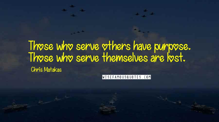 Chris Matakas Quotes: Those who serve others have purpose. Those who serve themselves are lost.