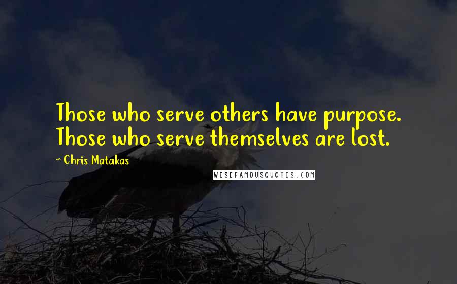 Chris Matakas Quotes: Those who serve others have purpose. Those who serve themselves are lost.