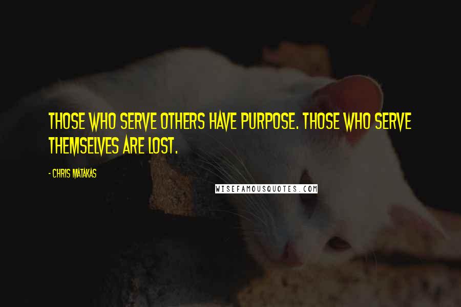 Chris Matakas Quotes: Those who serve others have purpose. Those who serve themselves are lost.
