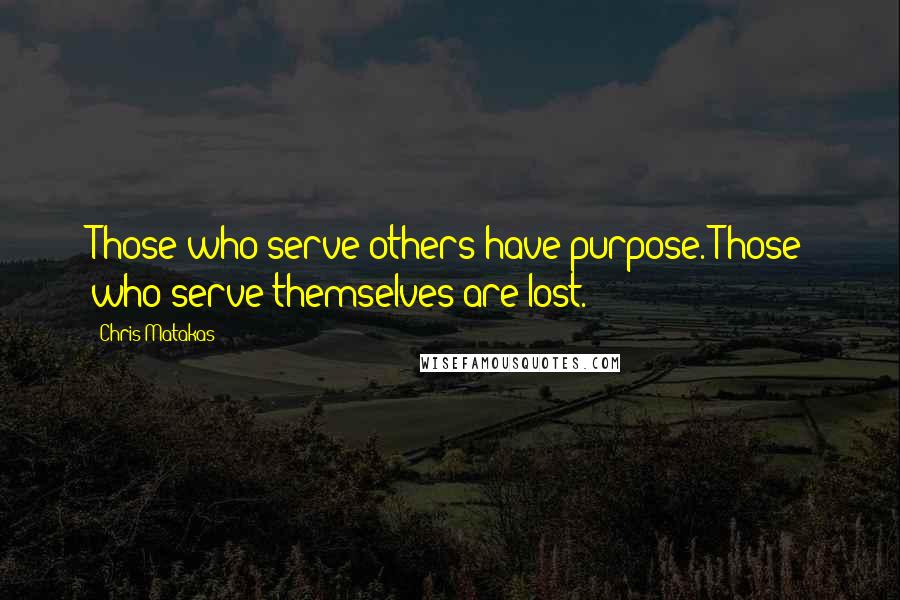 Chris Matakas Quotes: Those who serve others have purpose. Those who serve themselves are lost.