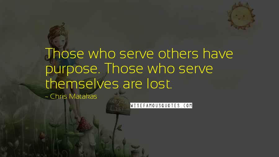 Chris Matakas Quotes: Those who serve others have purpose. Those who serve themselves are lost.