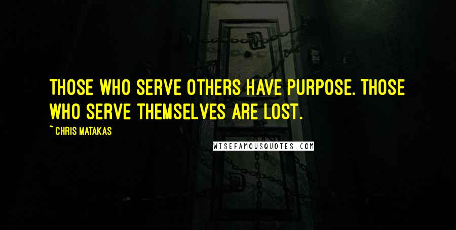 Chris Matakas Quotes: Those who serve others have purpose. Those who serve themselves are lost.