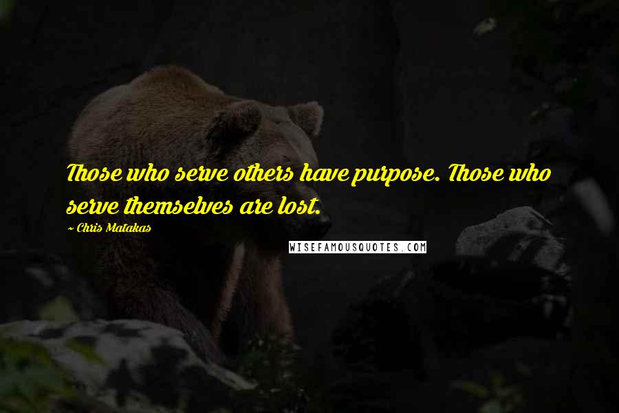 Chris Matakas Quotes: Those who serve others have purpose. Those who serve themselves are lost.