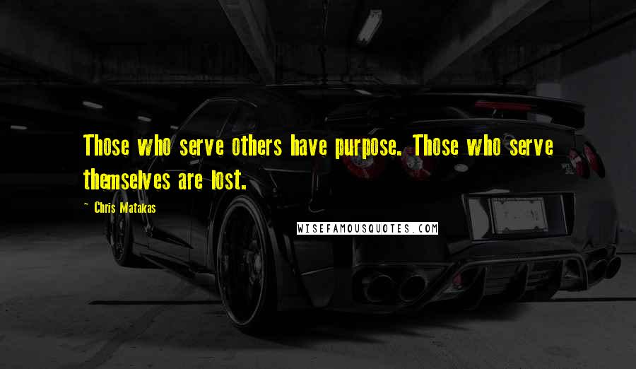 Chris Matakas Quotes: Those who serve others have purpose. Those who serve themselves are lost.