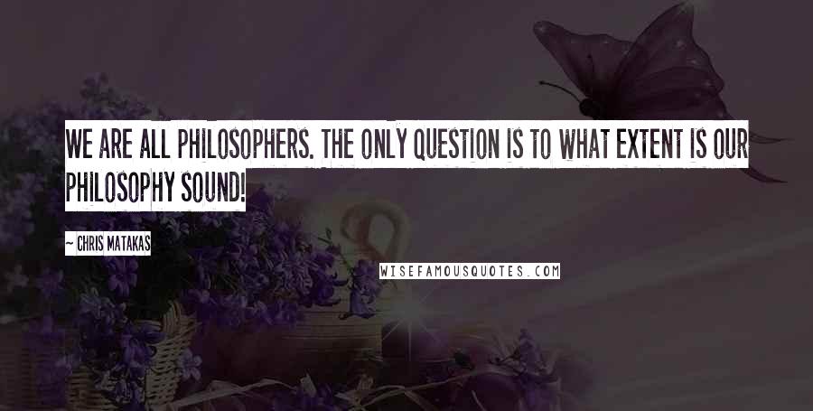 Chris Matakas Quotes: We are all philosophers. The only question is to what extent is our philosophy sound!