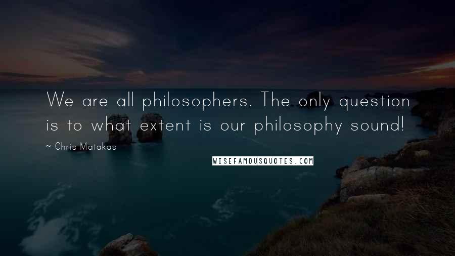 Chris Matakas Quotes: We are all philosophers. The only question is to what extent is our philosophy sound!