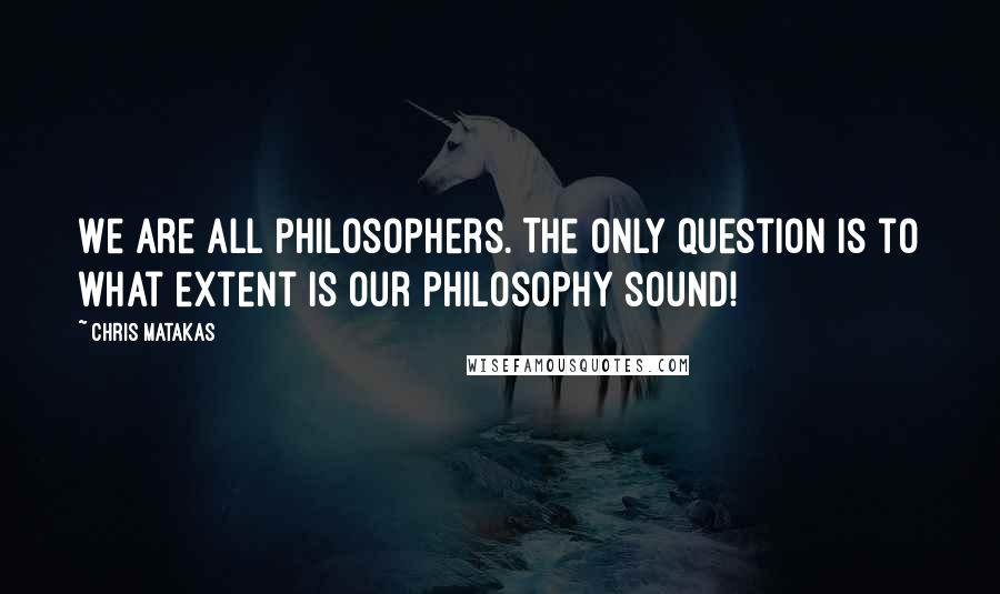 Chris Matakas Quotes: We are all philosophers. The only question is to what extent is our philosophy sound!