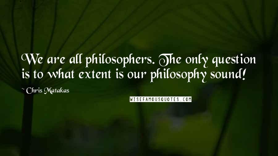 Chris Matakas Quotes: We are all philosophers. The only question is to what extent is our philosophy sound!