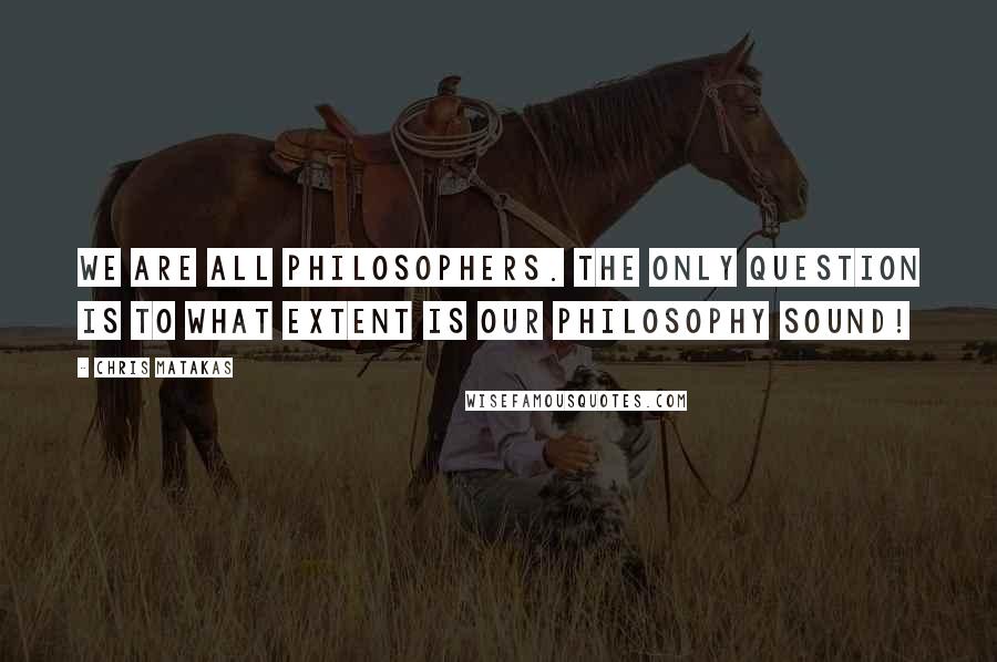 Chris Matakas Quotes: We are all philosophers. The only question is to what extent is our philosophy sound!
