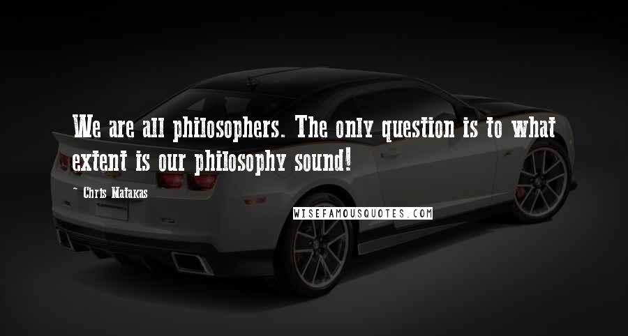 Chris Matakas Quotes: We are all philosophers. The only question is to what extent is our philosophy sound!