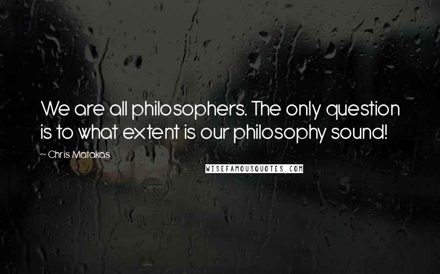 Chris Matakas Quotes: We are all philosophers. The only question is to what extent is our philosophy sound!