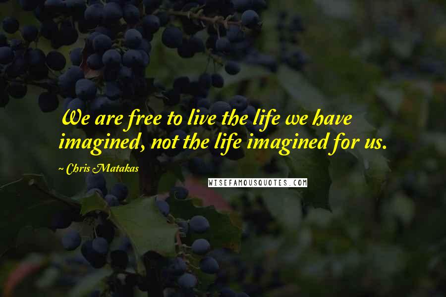 Chris Matakas Quotes: We are free to live the life we have imagined, not the life imagined for us.