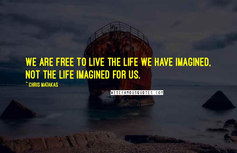 Chris Matakas Quotes: We are free to live the life we have imagined, not the life imagined for us.