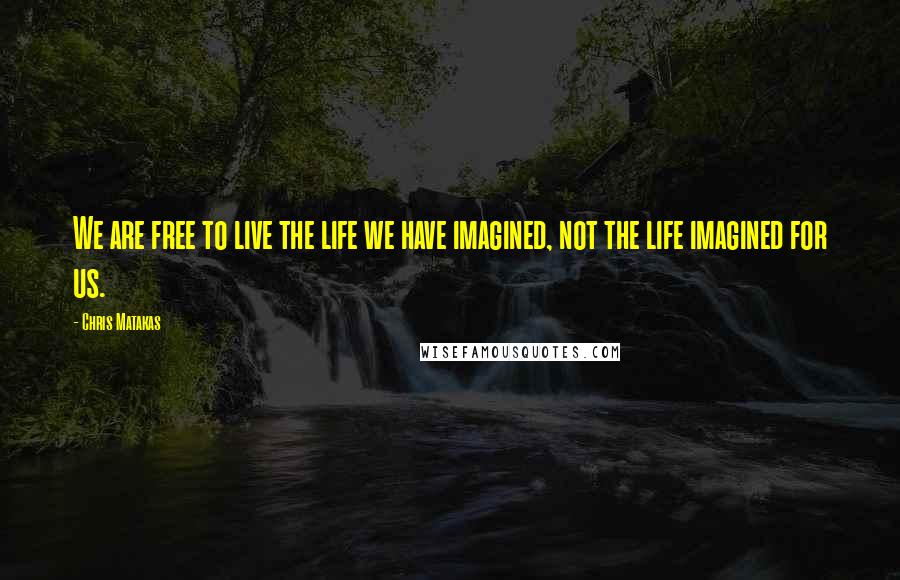 Chris Matakas Quotes: We are free to live the life we have imagined, not the life imagined for us.