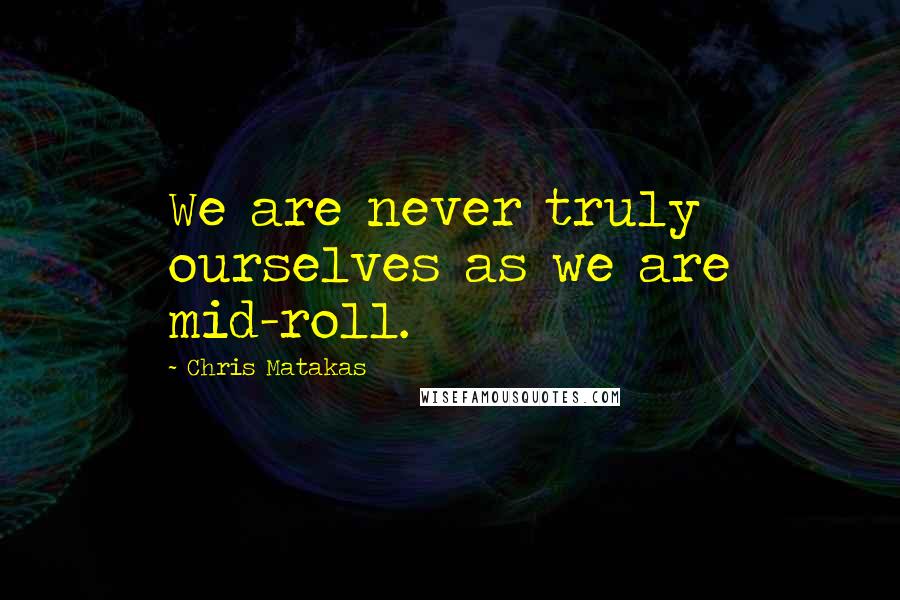 Chris Matakas Quotes: We are never truly ourselves as we are mid-roll.