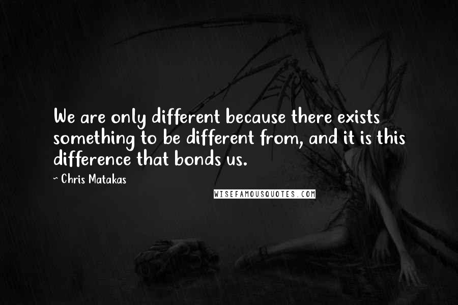 Chris Matakas Quotes: We are only different because there exists something to be different from, and it is this difference that bonds us.