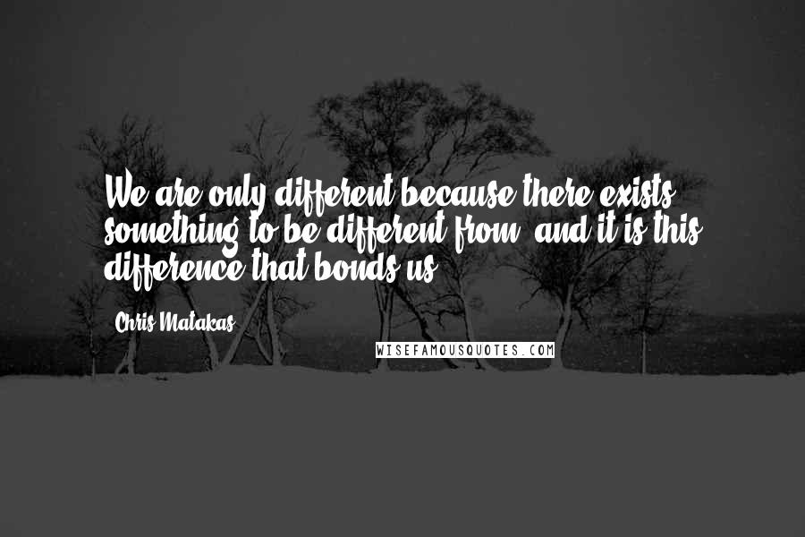 Chris Matakas Quotes: We are only different because there exists something to be different from, and it is this difference that bonds us.