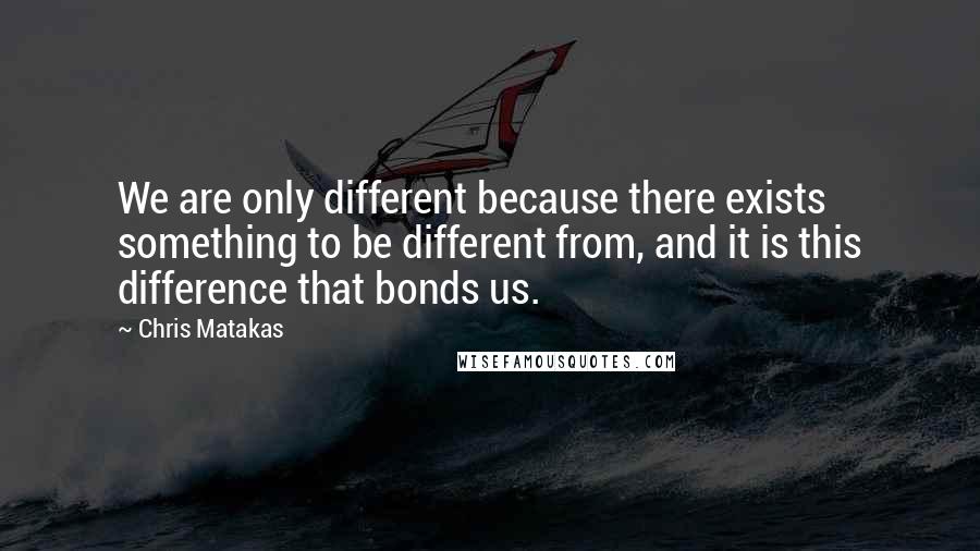 Chris Matakas Quotes: We are only different because there exists something to be different from, and it is this difference that bonds us.