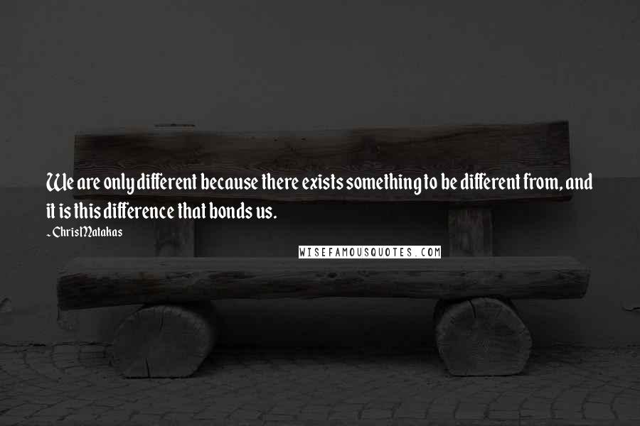 Chris Matakas Quotes: We are only different because there exists something to be different from, and it is this difference that bonds us.