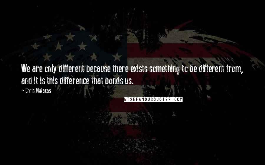 Chris Matakas Quotes: We are only different because there exists something to be different from, and it is this difference that bonds us.