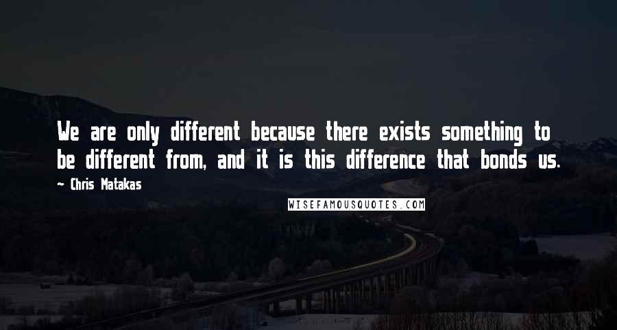 Chris Matakas Quotes: We are only different because there exists something to be different from, and it is this difference that bonds us.