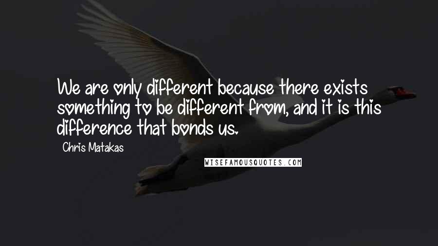 Chris Matakas Quotes: We are only different because there exists something to be different from, and it is this difference that bonds us.