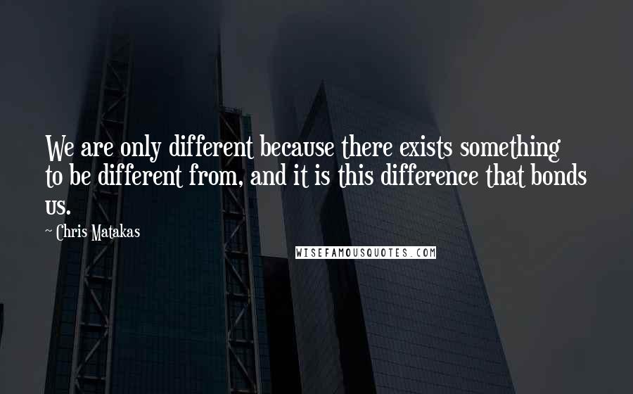 Chris Matakas Quotes: We are only different because there exists something to be different from, and it is this difference that bonds us.