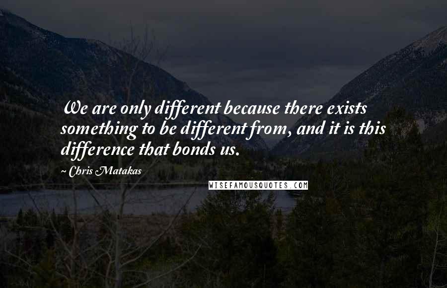 Chris Matakas Quotes: We are only different because there exists something to be different from, and it is this difference that bonds us.