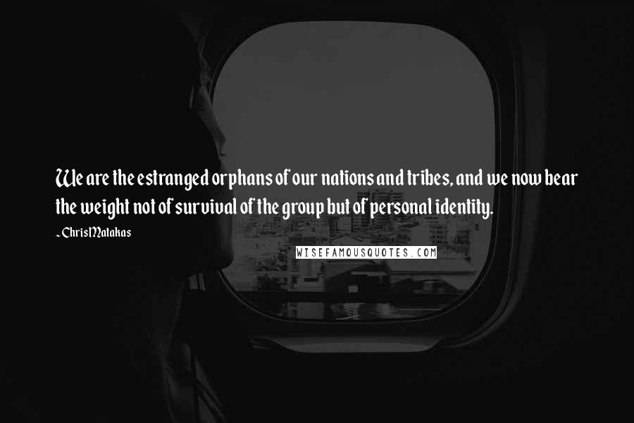 Chris Matakas Quotes: We are the estranged orphans of our nations and tribes, and we now bear the weight not of survival of the group but of personal identity.