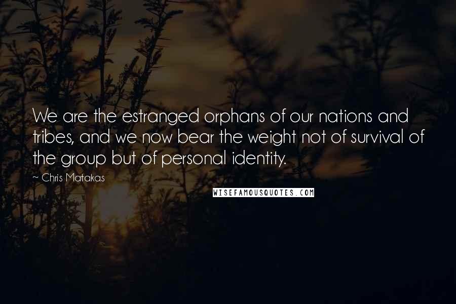 Chris Matakas Quotes: We are the estranged orphans of our nations and tribes, and we now bear the weight not of survival of the group but of personal identity.