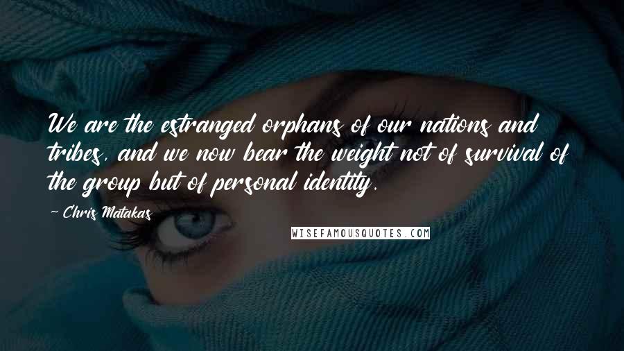 Chris Matakas Quotes: We are the estranged orphans of our nations and tribes, and we now bear the weight not of survival of the group but of personal identity.