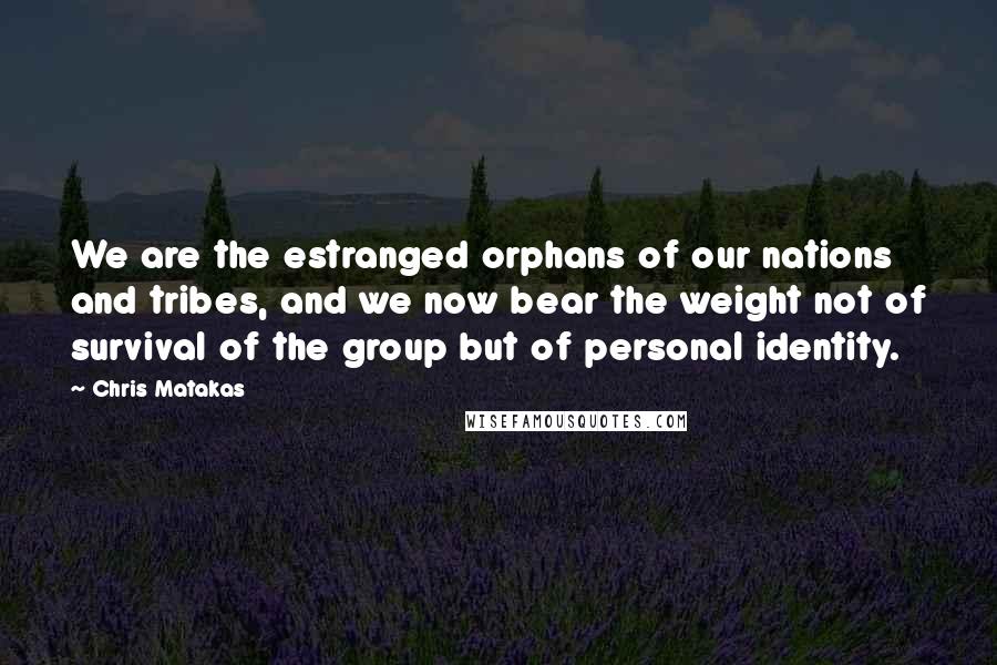 Chris Matakas Quotes: We are the estranged orphans of our nations and tribes, and we now bear the weight not of survival of the group but of personal identity.