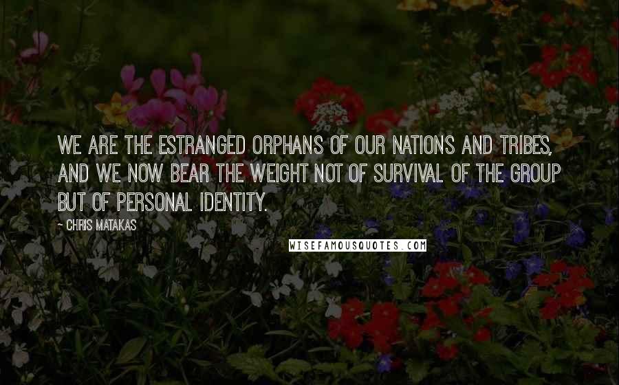 Chris Matakas Quotes: We are the estranged orphans of our nations and tribes, and we now bear the weight not of survival of the group but of personal identity.