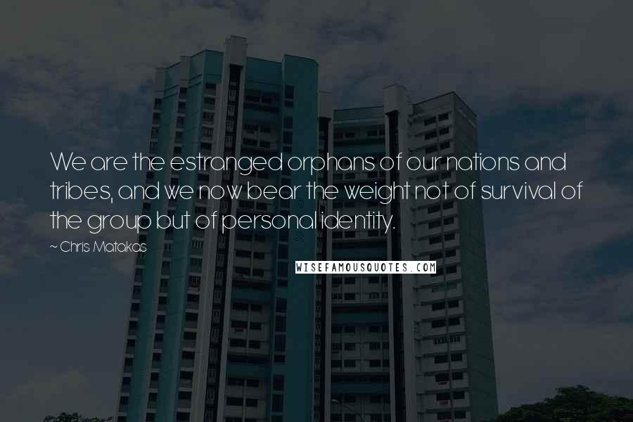 Chris Matakas Quotes: We are the estranged orphans of our nations and tribes, and we now bear the weight not of survival of the group but of personal identity.