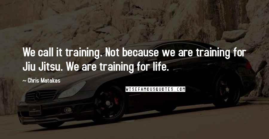 Chris Matakas Quotes: We call it training. Not because we are training for Jiu Jitsu. We are training for life.